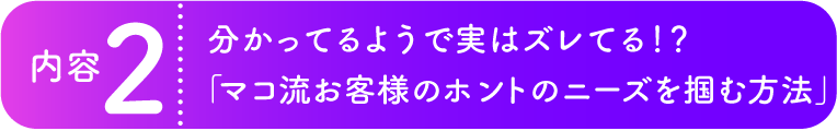 分かっているようで実はズレてる！？「マコ流お客様のホントのニーズを掴む方法」