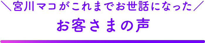 宮川マコがこれまでお世話になったお客さまの声